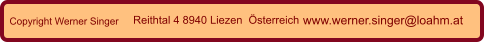 Copyright Werner Singer Reithtal 4 8940 Liezen  Österreich www.werner.singer@loahm.at