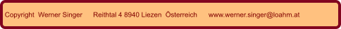 Copyright  Werner Singer Reithtal 4 8940 Liezen  Österreich www.werner.singer@loahm.at