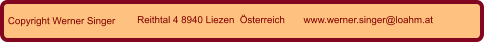Copyright Werner Singer Reithtal 4 8940 Liezen  Österreich www.werner.singer@loahm.at