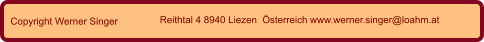 Copyright Werner Singer Reithtal 4 8940 Liezen  Österreich www.werner.singer@loahm.at